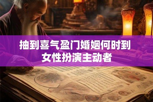 抽到喜气盈门婚姻何时到 女性扮演主动者 抽到喜气盈门婚姻何时到 女性扮演主动者