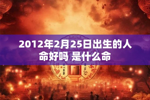 2012年2月25日出生的人命好吗 是什么命 2012年2月25日出生的人命好吗 是什么命