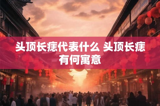 头顶长痣代表什么 头顶长痣有何寓意