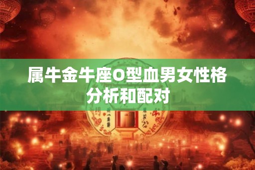 属牛金牛座O型血男女性格分析和配对