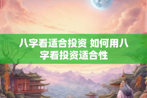 八字看适合投资 如何用八字看投资适合性