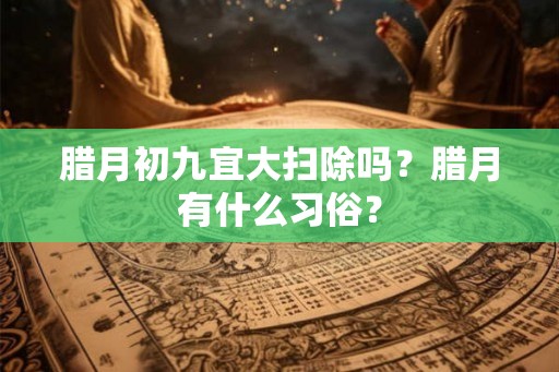 腊月初九宜大扫除吗？腊月有什么习俗？