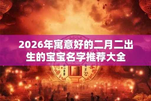 2026年寓意好的二月二出生的宝宝名字推荐大全