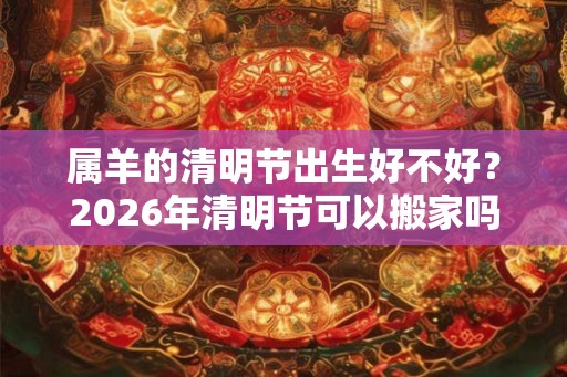 属羊的清明节出生好不好？2026年清明节可以搬家吗？
