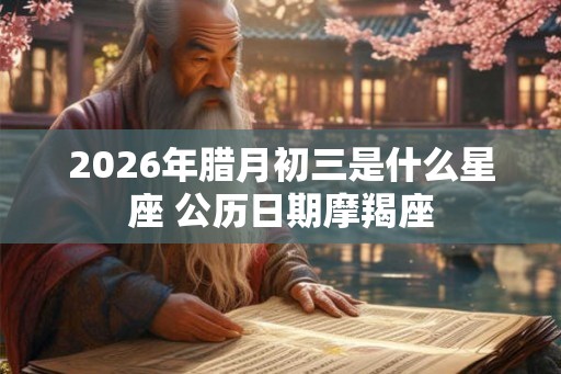 2026年腊月初三是什么星座 公历日期摩羯座