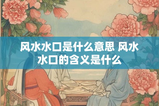 风水水口是什么意思 风水水口的含义是什么