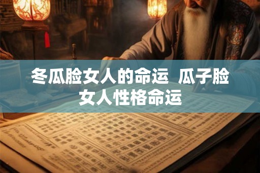 冬瓜脸女人的命运  瓜子脸女人性格命运