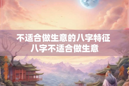 不适合做生意的八字特征 八字不适合做生意 不适合做生意的八字特征 八字不适合做生意