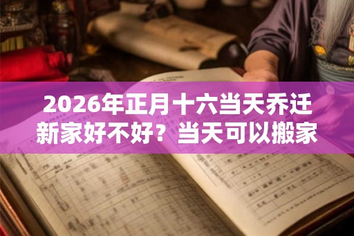 2026年正月十六当天乔迁新家好不好？当天可以搬家入宅吗？
