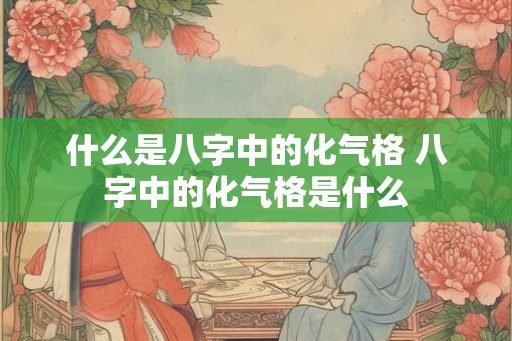 什么是八字中的化气格 八字中的化气格是什么