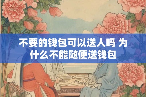 不要的钱包可以送人吗 为什么不能随便送钱包