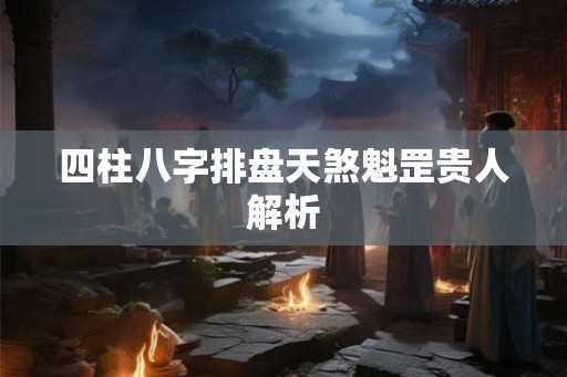 四柱八字排盘天煞魁罡贵人解析
