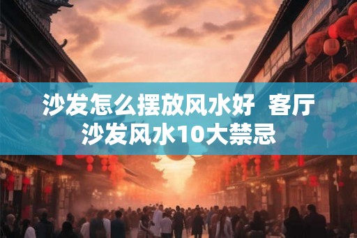 沙发怎么摆放风水好  客厅沙发风水10大禁忌