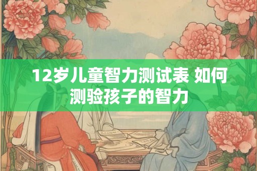 12岁儿童智力测试表 如何测验孩子的智力