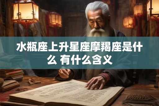 水瓶座上升星座摩羯座是什么 有什么含义 水瓶座上升星座摩羯座是什么 有什么含义