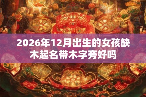 2026年12月出生的女孩缺木起名带木字旁好吗