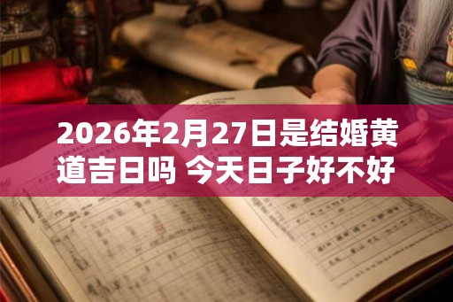 2026年2月27日是结婚黄道吉日吗 今天日子好不好