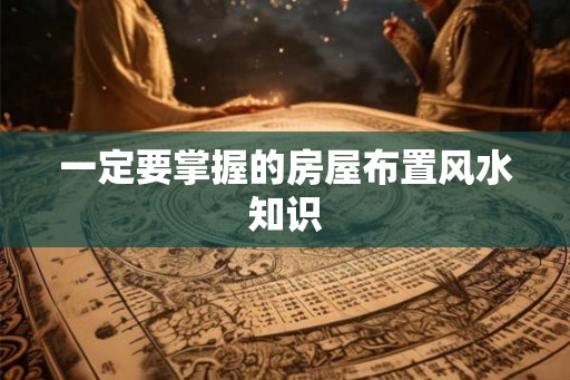 一定要掌握的房屋布置风水知识