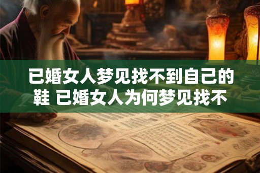 已婚女人梦见找不到自己的鞋 已婚女人为何梦见找不到鞋