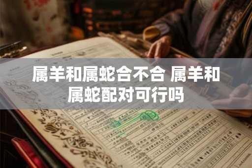 属羊和属蛇合不合 属羊和属蛇配对可行吗