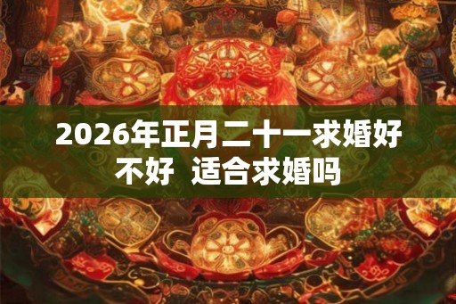 2026年正月二十一求婚好不好  适合求婚吗
