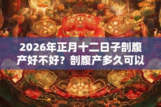 2026年正月十二日子剖腹产好不好？剖腹产多久可以洗澡？