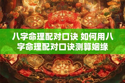 八字命理配对口诀 如何用八字命理配对口诀测算姻缘 八字命理配对口诀 如何用八字命理配对口诀测算姻缘