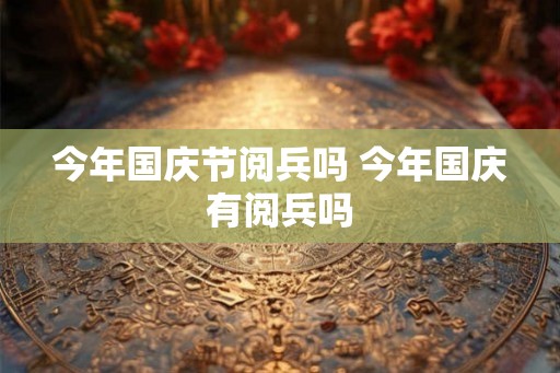 今年国庆节阅兵吗 今年国庆有阅兵吗 今年国庆节阅兵吗 今年国庆有阅兵吗