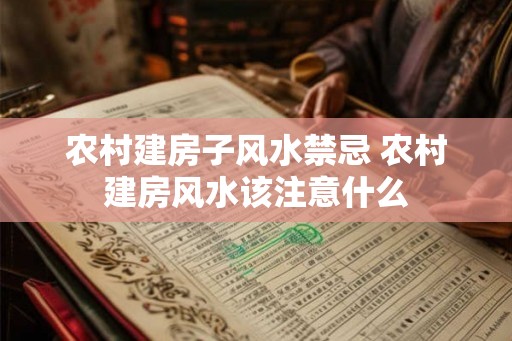 农村建房子风水禁忌 农村建房风水该注意什么 农村建房子风水禁忌 农村建房风水该注意什么