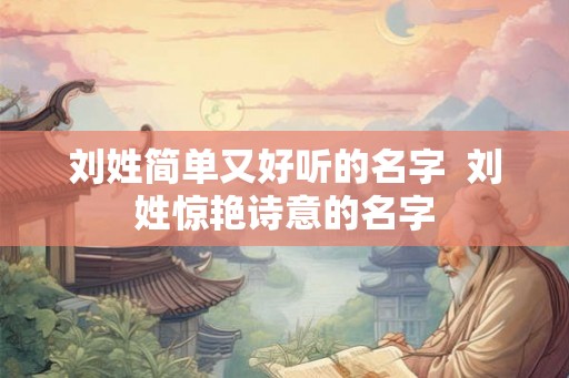 刘姓简单又好听的名字  刘姓惊艳诗意的名字