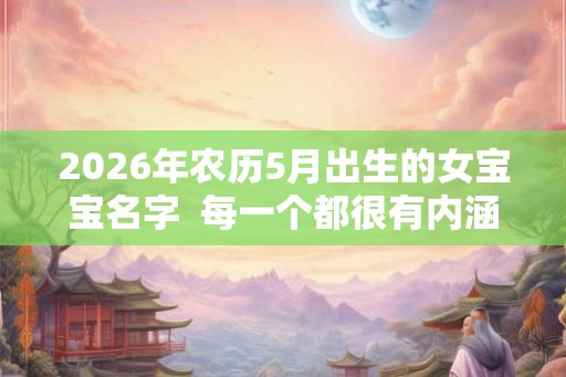2026年农历5月出生的女宝宝名字 每一个都很有内涵 2026年农历5月出生的女宝宝名字 每一个都很有内涵