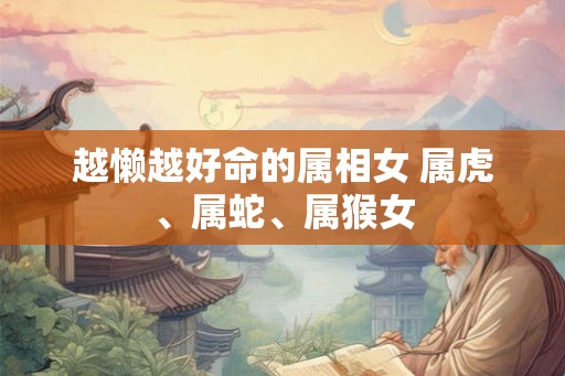 越懒越好命的属相女 属虎、属蛇、属猴女