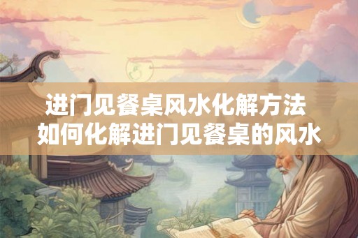 进门见餐桌风水化解方法 如何化解进门见餐桌的风水