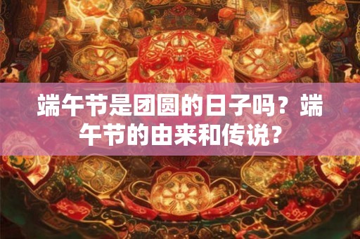 端午节是团圆的日子吗？端午节的由来和传说？