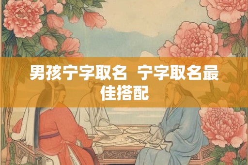 男孩宁字取名  宁字取名最佳搭配
