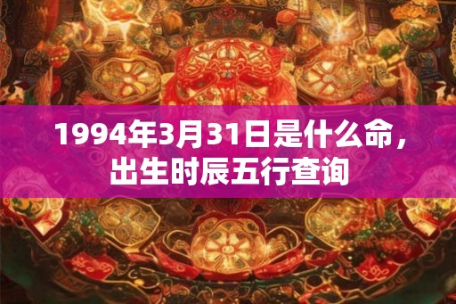 1994年3月31日是什么命,出生时辰五行查询 1994年3月31日是什么命,出生时辰五行查询