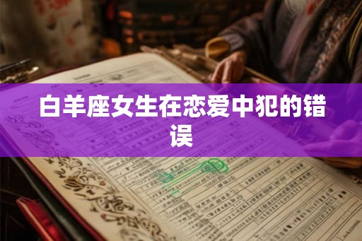 白羊座女生在恋爱中犯的错误