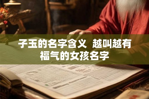 子玉的名字含义  越叫越有福气的女孩名字