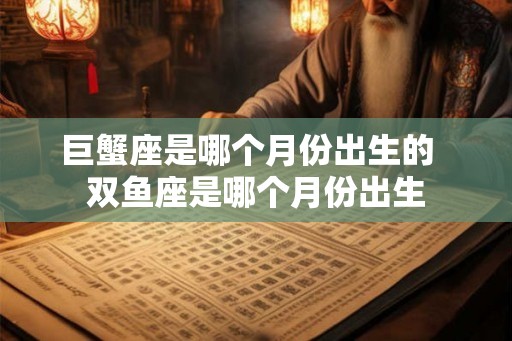 巨蟹座是哪个月份出生的 双鱼座是哪个月份出生 巨蟹座是哪个月份出生的 双鱼座是哪个月份出生