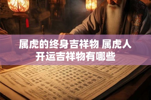 属虎的终身吉祥物 属虎人开运吉祥物有哪些 属虎的终身吉祥物 属虎人开运吉祥物有哪些