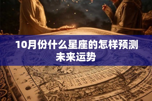 10月份什么星座的怎样预测未来运势