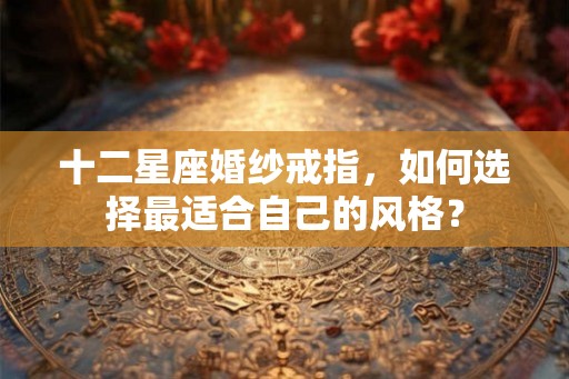 十二星座婚纱戒指，如何选择最适合自己的风格？