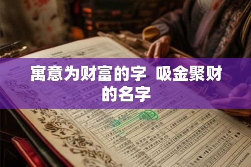 寓意为财富的字  吸金聚财的名字