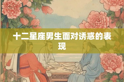 十二星座男生面对诱惑的表现