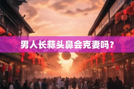 男人长蒜头鼻会克妻吗？