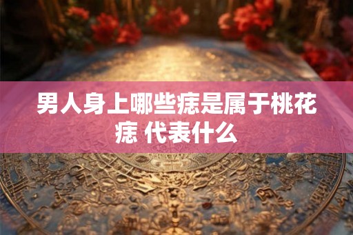 男人身上哪些痣是属于桃花痣 代表什么