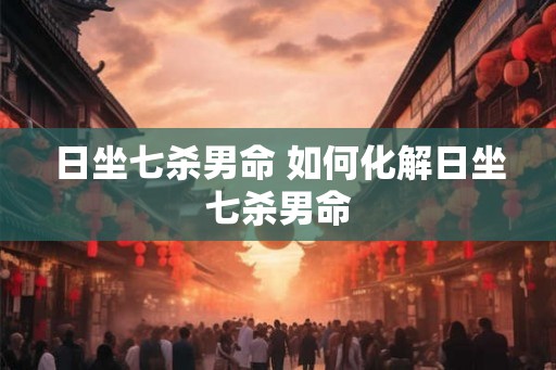 日坐七杀男命 如何化解日坐七杀男命
