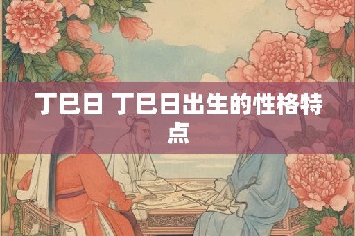 丁巳日 丁巳日出生的性格特点