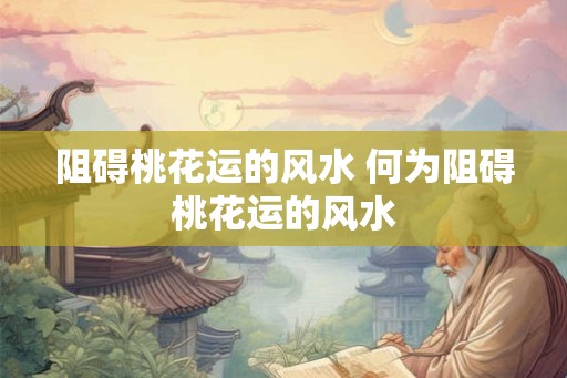 阻碍桃花运的风水 何为阻碍桃花运的风水