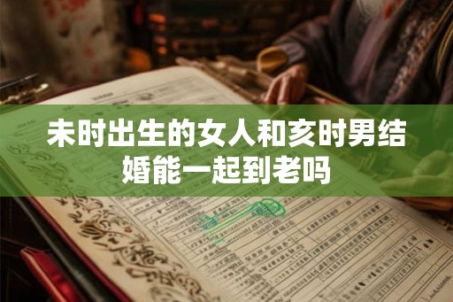 未时出生的女人和亥时男结婚能一起到老吗